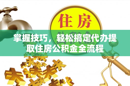 平泉掌握技巧，轻松搞定代办提取住房公积金全流程