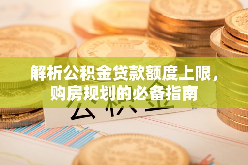 平泉解析公积金贷款额度上限，购房规划的必备指南