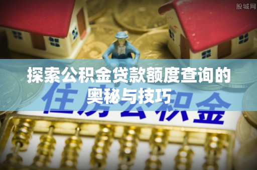 平泉探索公积金贷款额度查询的奥秘与技巧