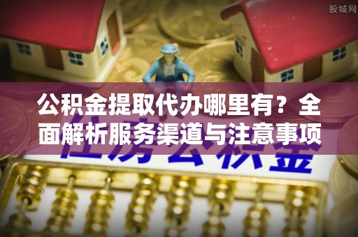 平泉公积金提取代办哪里有？全面解析服务渠道与注意事项
