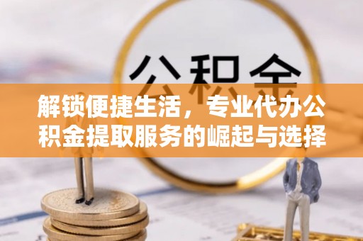 平泉解锁便捷生活，专业代办公积金提取服务的崛起与选择