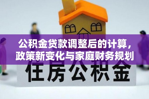 平泉公积金贷款调整后的计算，政策新变化与家庭财务规划