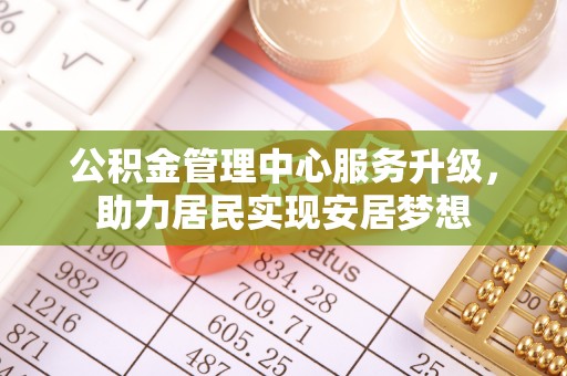 平泉公积金管理中心服务升级，助力居民实现安居梦想