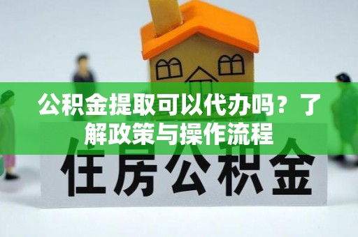 平泉公积金提取可以代办吗？了解政策与操作流程