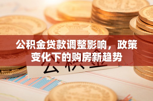 平泉公积金贷款调整影响，政策变化下的购房新趋势