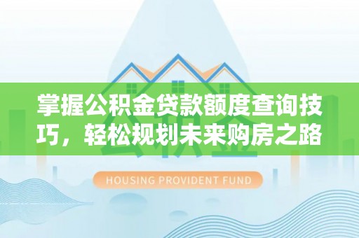 平泉掌握公积金贷款额度查询技巧，轻松规划未来购房之路