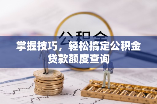 平泉掌握技巧，轻松搞定公积金贷款额度查询