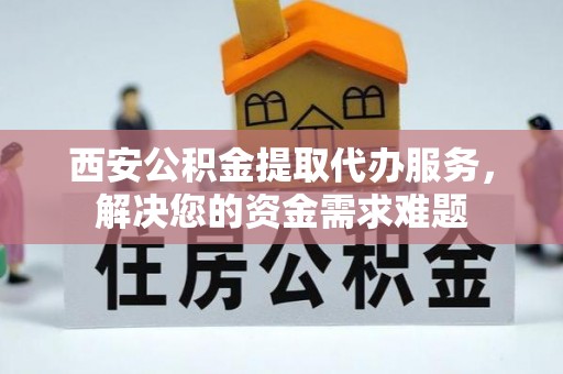 平泉西安公积金提取代办服务，解决您的资金需求难题