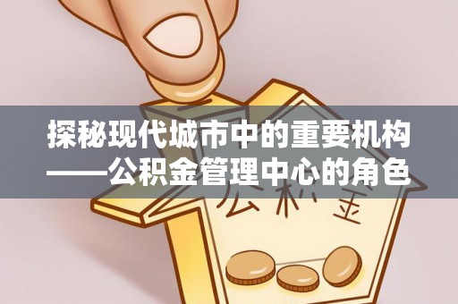 平泉探秘现代城市中的重要机构——公积金管理中心的角色与使命