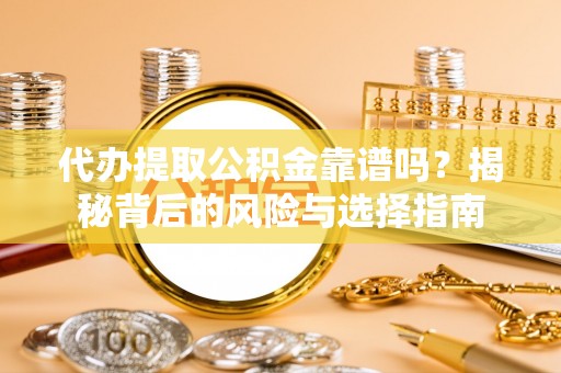 平泉代办提取公积金靠谱吗？揭秘背后的风险与选择指南