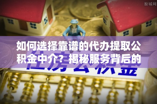 平泉如何选择靠谱的代办提取公积金中介？揭秘服务背后的真相