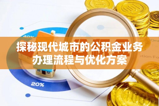 平泉探秘现代城市的公积金业务办理流程与优化方案