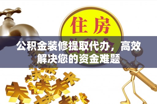 平泉公积金装修提取代办，高效解决您的资金难题