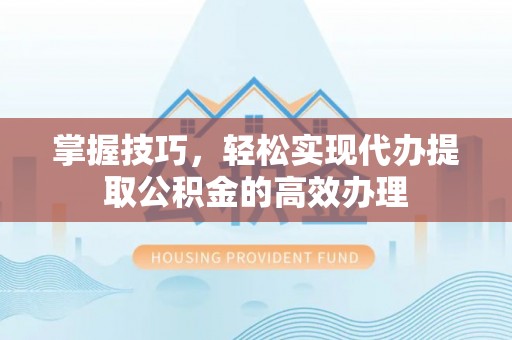 平泉掌握技巧，轻松实现代办提取公积金的高效办理