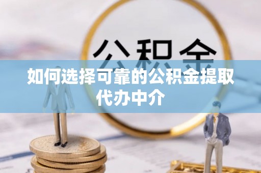 平泉如何选择可靠的公积金提取代办中介