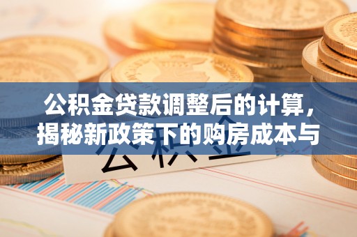 平泉公积金贷款调整后的计算，揭秘新政策下的购房成本与规划策略