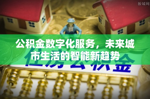 平泉公积金数字化服务，未来城市生活的智能新趋势