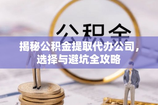 平泉揭秘公积金提取代办公司，选择与避坑全攻略