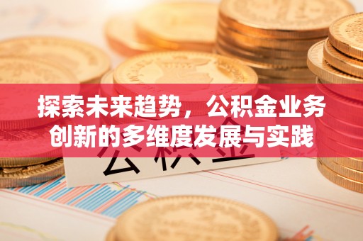 平泉探索未来趋势，公积金业务创新的多维度发展与实践