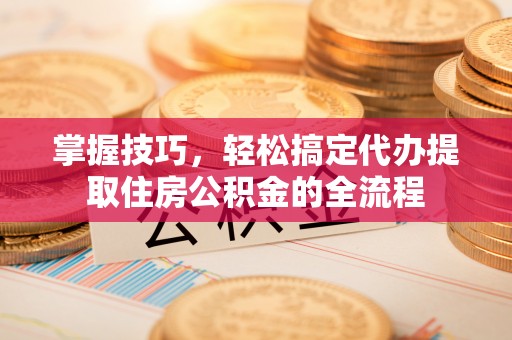 平泉掌握技巧，轻松搞定代办提取住房公积金的全流程