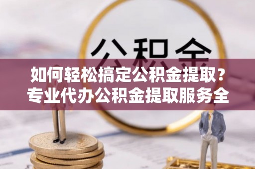 平泉如何轻松搞定公积金提取？专业代办公积金提取服务全解析