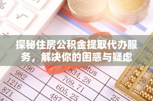 平泉探秘住房公积金提取代办服务，解决你的困惑与疑虑