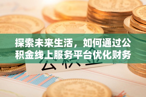 平泉探索未来生活，如何通过公积金线上服务平台优化财务管理