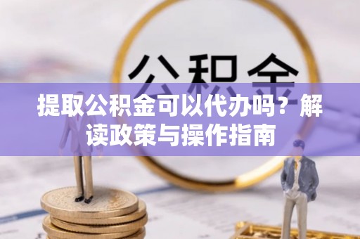 平泉提取公积金可以代办吗？解读政策与操作指南