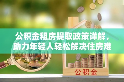 平泉公积金租房提取政策详解，助力年轻人轻松解决住房难题