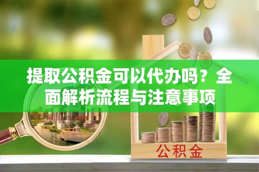 平泉提取公积金可以代办吗？全面解析流程与注意事项