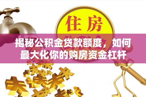 平泉揭秘公积金贷款额度，如何最大化你的购房资金杠杆