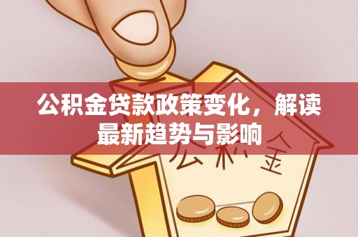 平泉公积金贷款政策变化，解读最新趋势与影响