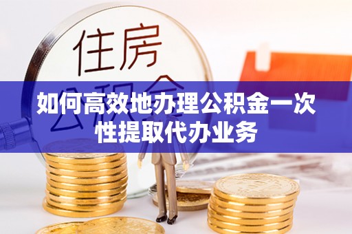 平泉如何高效地办理公积金一次性提取代办业务