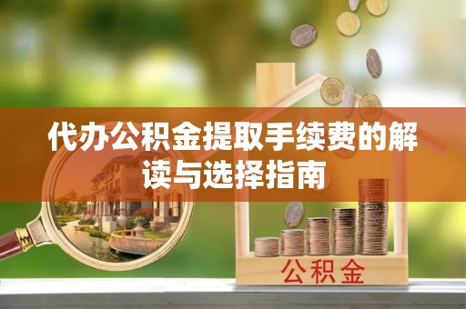 平泉代办公积金提取手续费的解读与选择指南