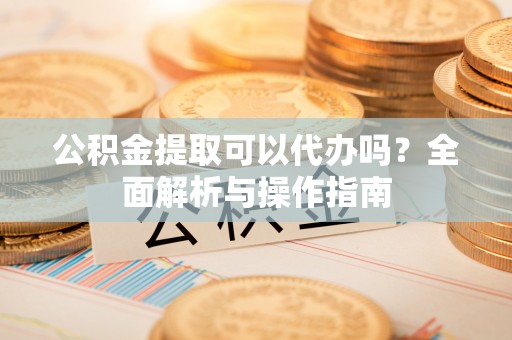 平泉公积金提取可以代办吗？全面解析与操作指南