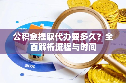 平泉公积金提取代办要多久？全面解析流程与时间